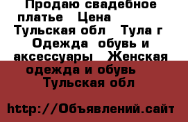 Продаю свадебное платье › Цена ­ 10 000 - Тульская обл., Тула г. Одежда, обувь и аксессуары » Женская одежда и обувь   . Тульская обл.